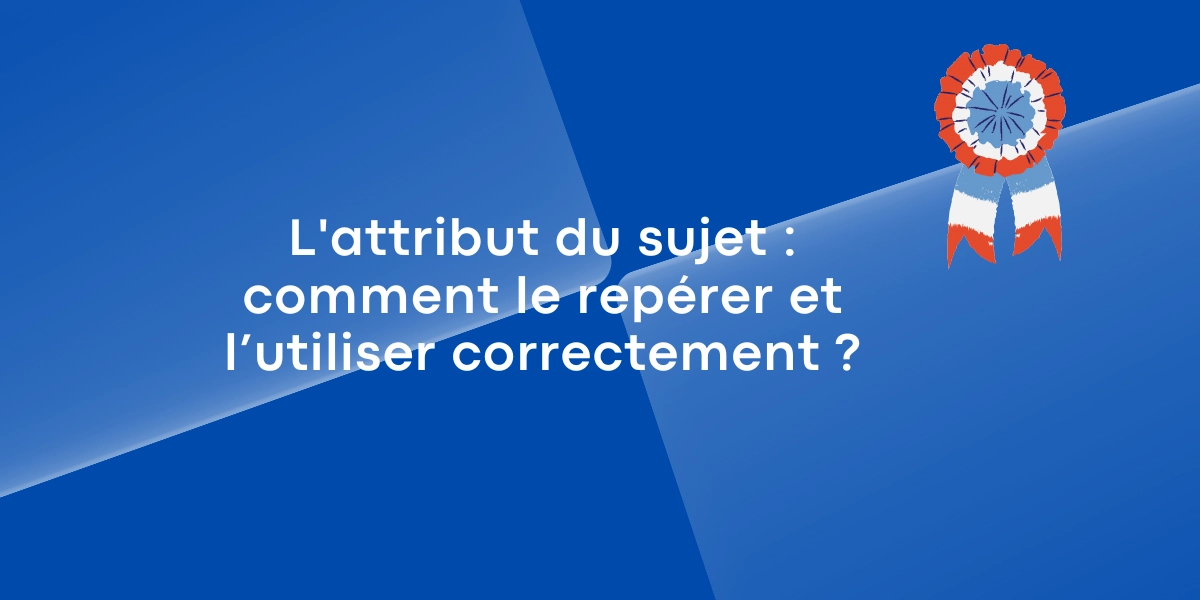 L’attribut du sujet : comment le repérer et l’utiliser correctement ?